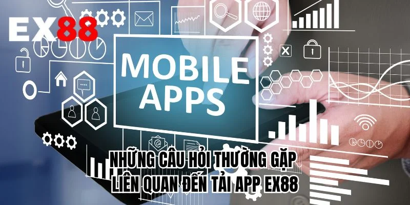 Những câu hỏi thường gặp liên quan đến tải app EX88